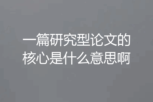 一篇研究型论文的核心是什么意思啊