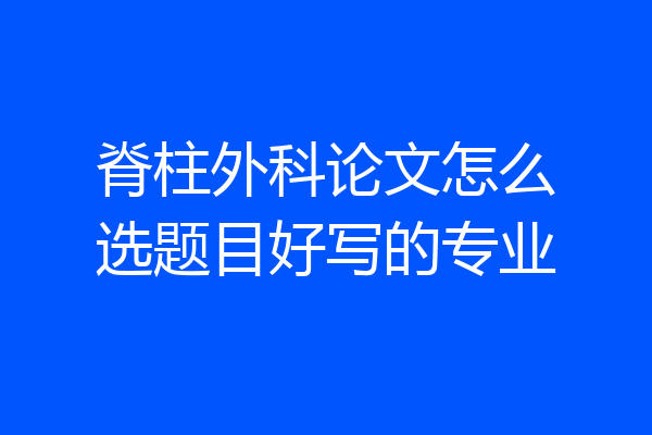 脊柱外科论文怎么选题目好写的专业