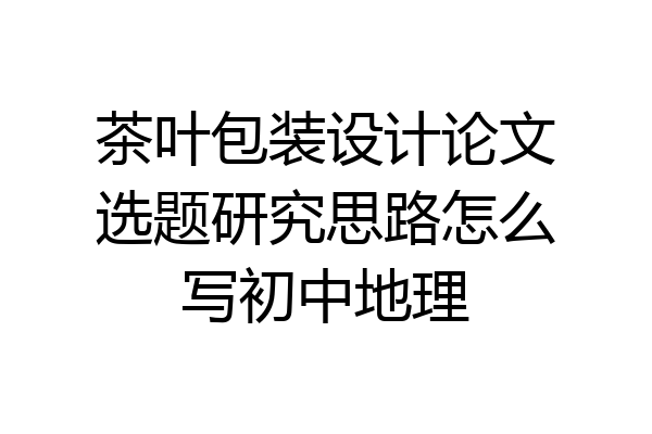 茶叶包装设计论文选题研究思路怎么写初中地理