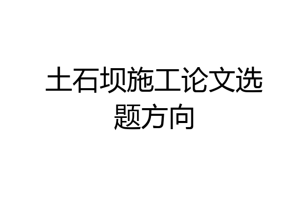 土石坝施工论文选题方向