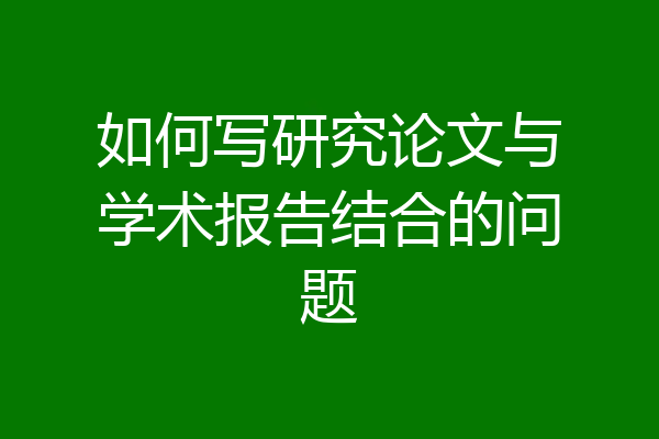 如何写研究论文与学术报告结合的问题
