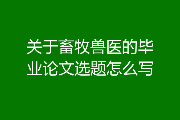 关于畜牧兽医的毕业论文选题怎么写