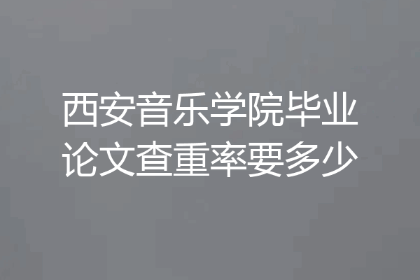西安音乐学院毕业论文查重率要多少