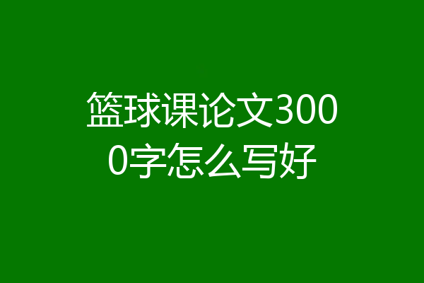 篮球课论文3000字怎么写好
