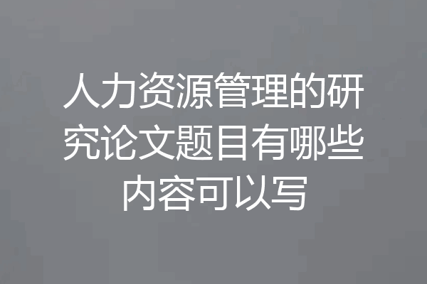 人力资源管理的研究论文题目有哪些内容可以写