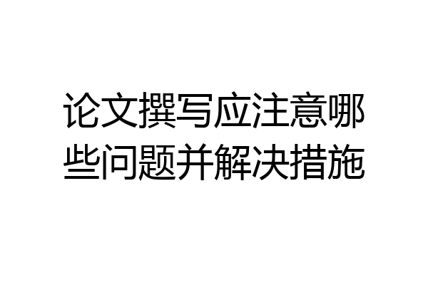 论文撰写应注意哪些问题并解决措施