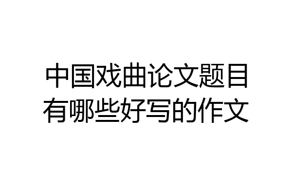 中国戏曲论文题目有哪些好写的作文