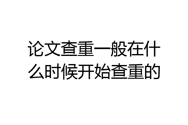 论文查重一般在什么时候开始查重的