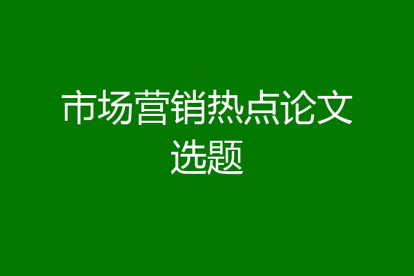 市场营销热点论文选题