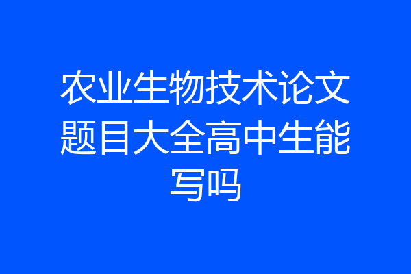 农业生物技术论文题目大全高中生能写吗