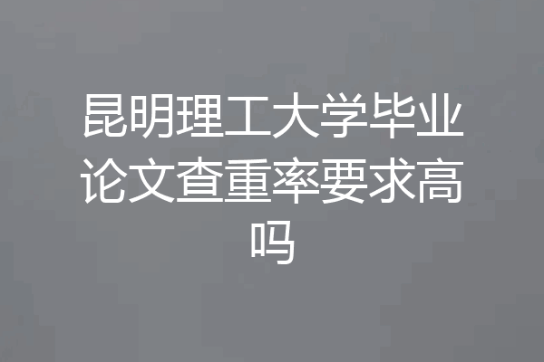 昆明理工大学毕业论文查重率要求高吗