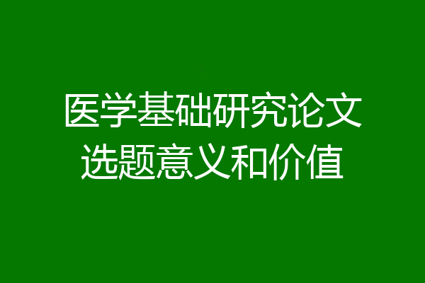 医学基础研究论文选题意义和价值