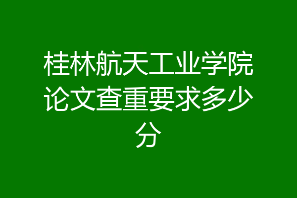桂林航天工业学院论文查重要求多少分