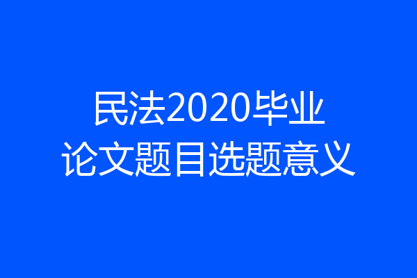 民法2020毕业论文题目选题意义
