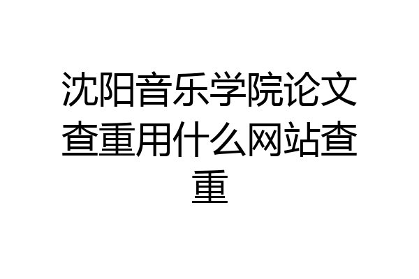 沈阳音乐学院论文查重用什么网站查重