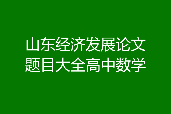 山东经济发展论文题目大全高中数学