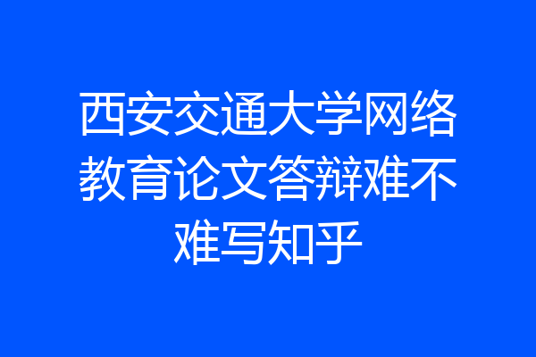 西安交通大学网络教育论文答辩难不难写知乎