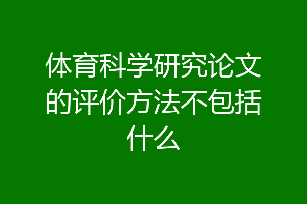 体育科学研究论文的评价方法不包括什么