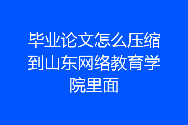 毕业论文怎么压缩到山东网络教育学院里面
