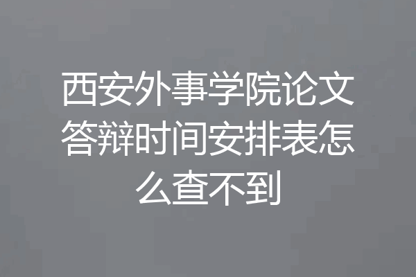 西安外事学院论文答辩时间安排表怎么查不到