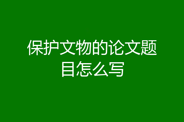 保护文物的论文题目怎么写