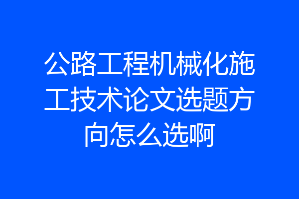 公路工程机械化施工技术论文选题方向怎么选啊