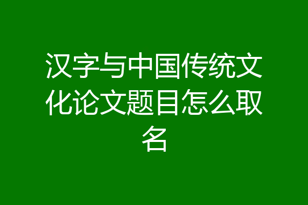 汉字与中国传统文化论文题目怎么取名