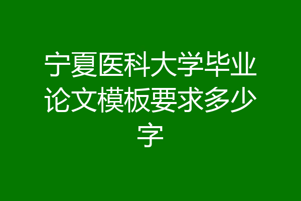宁夏医科大学毕业论文模板要求多少字