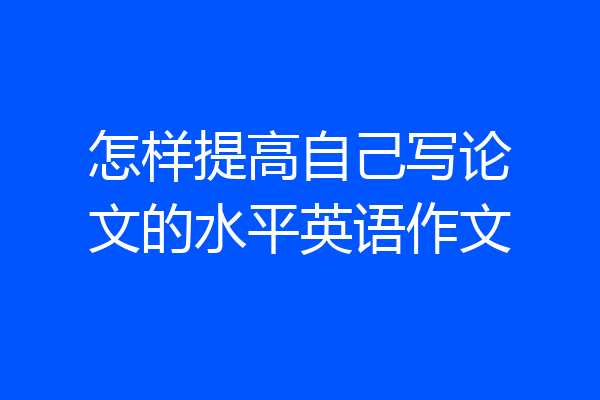 怎样提高自己写论文的水平英语作文