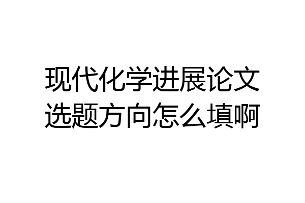 现代化学进展论文选题方向怎么填啊