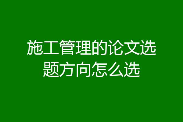施工管理的论文选题方向怎么选