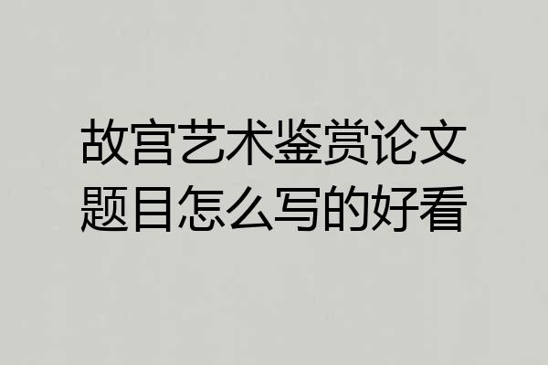故宫艺术鉴赏论文题目怎么写的好看