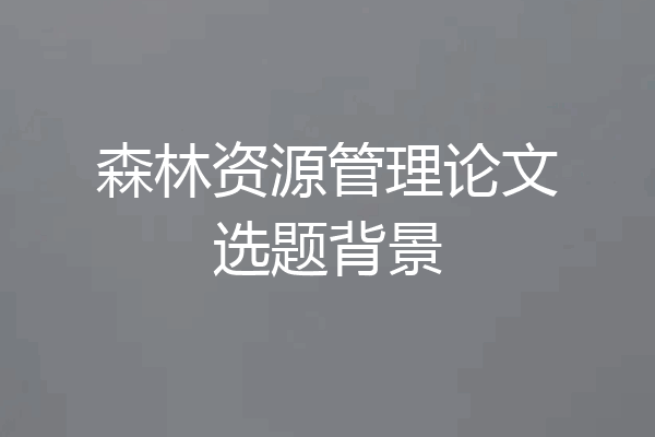森林资源管理论文选题背景