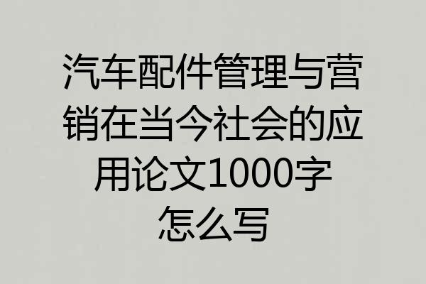 汽车配件管理与营销在当今社会的应用论文1000字怎么写