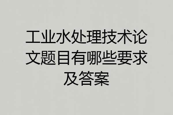 工业水处理技术论文题目有哪些要求及答案