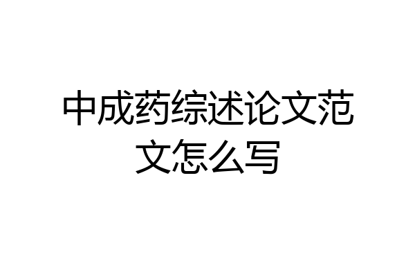中成药综述论文范文怎么写