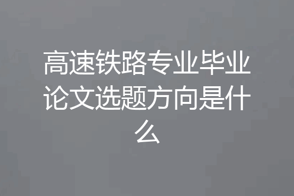 高速铁路专业毕业论文选题方向是什么