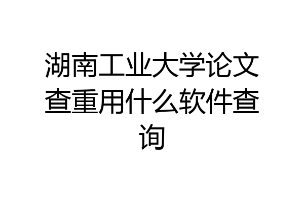 湖南工业大学论文查重用什么软件查询