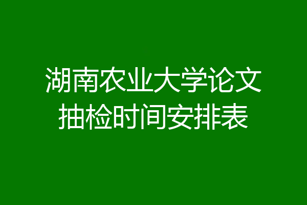 湖南农业大学论文抽检时间安排表