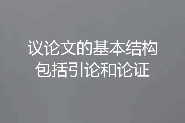 议论文的基本结构包括引论和论证