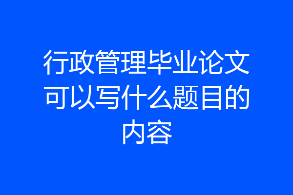 行政管理毕业论文可以写什么题目的内容