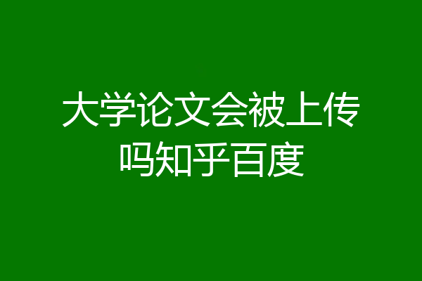 大学论文会被上传吗知乎百度
