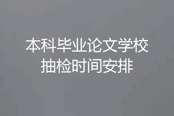 本科毕业论文学校抽检时间安排