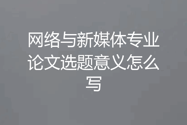 网络与新媒体专业论文选题意义怎么写