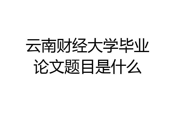 云南财经大学毕业论文题目是什么