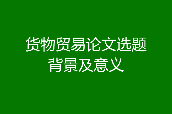 货物贸易论文选题背景及意义