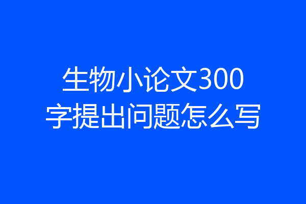 生物小论文300字提出问题怎么写