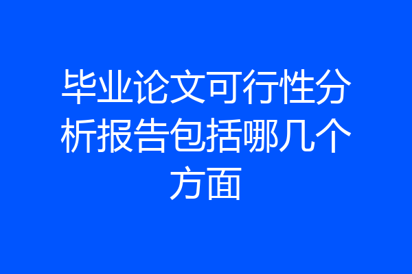 毕业论文可行性分析报告包括哪几个方面