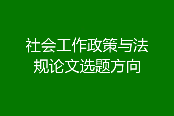 社会工作政策与法规论文选题方向