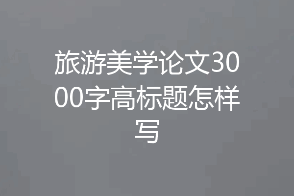旅游美学论文3000字高标题怎样写